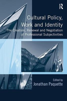 Cultural Policy, Work and Identity: The Creation, Renewal and Negotiation of Professional Subjectivities by Paquette, Jonathan