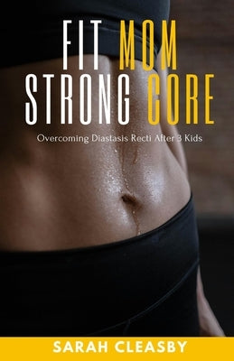 Fit Mom Strong Core: Overcoming Diastasis Recti After 3 Kids by Cleasby, Sarah