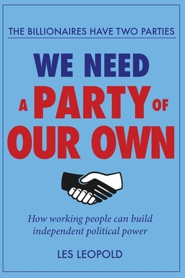 The Billionaires Have Two Parties, We Need a Party of Our Own: How Working People Can Build Independent Political Power by Leopold, Les