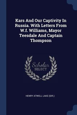 Kars And Our Captivity In Russia. With Letters From W.f. Williams, Mayor Teesdale And Captain Thompson by Henry Atwell Lake (Sir ).