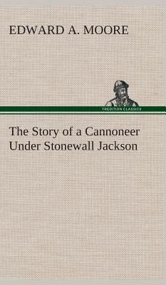 The Story of a Cannoneer Under Stonewall Jackson by Moore, Edward a.