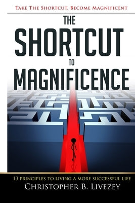 The Shortcut to Magnificence: 13 Principles to Living a More Successful Life by Livezey, Christopher