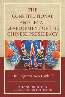 The Constitutional and Legal Development of the Chinese Presidency: The Emperors' New Clothes? by Runhua, Zhang