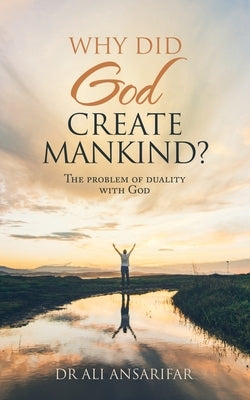 Why Did God Create Mankind?: The Problem of Duality with God by Ansarifar, Ali