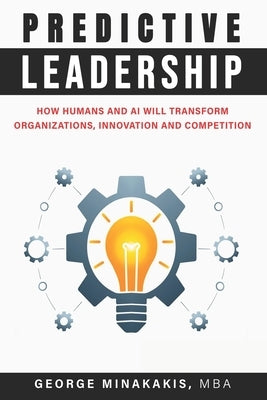 Predictive Leadership: How Humans And AI Will Transform Organizations, Innovation and Competition by Minakakis Mba, George