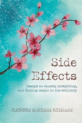 Side Effects: Essays on Cancer, Caregiving, and Finding Magic in the Ordinary by Reimann, Kathryn
