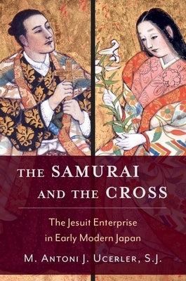 The Samurai and the Cross: The Jesuit Enterprise in Early Modern Japan by Ucerler, M. Antoni J.