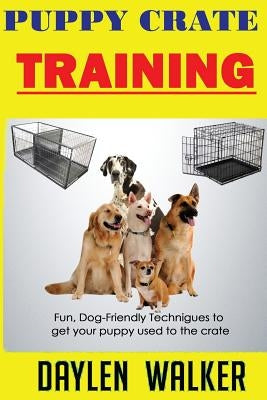 Puppy Crate Training: Fun, Dog-friendly techniques to get your Puppy Used To The Crate by Walker, Daylen