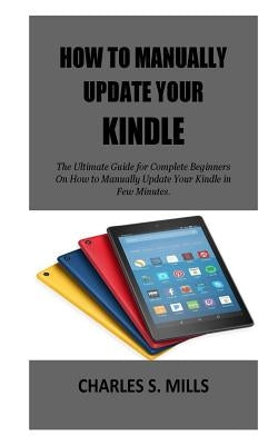 How To Manually Update Your Kindle: The Ultimate Guide for Complete Beginners On How to Manually Update Your Kindle in Few Minutes. by Mills, Charles S.