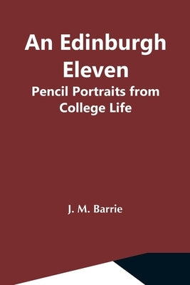 An Edinburgh Eleven: Pencil Portraits From College Life by M. Barrie, J.