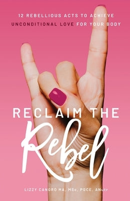 Reclaim the Rebel: 12 Rebellious Acts to Achieve Unconditional Love for Your Body by Cangro, Lizzy