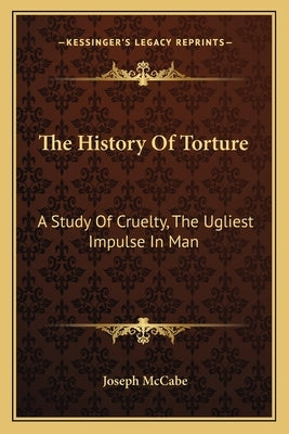 The History Of Torture: A Study Of Cruelty, The Ugliest Impulse In Man by McCabe, Joseph