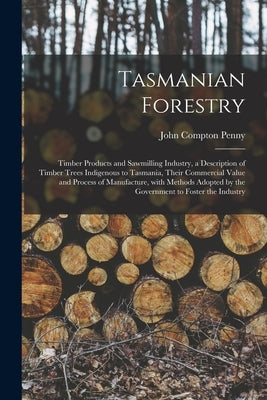 Tasmanian Forestry: Timber Products and Sawmilling Industry, a Description of Timber Trees Indigenous to Tasmania, Their Commercial Value by Penny, John Compton