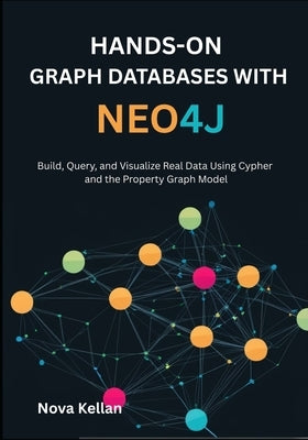 Hands-On Graph Databases with Neo4j: Build, Query, and Visualize Real Data Using Cypher and the Property Graph Model by Kellan, Nova