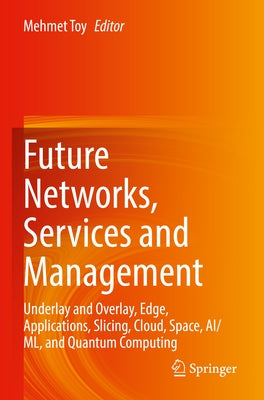 Future Networks, Services and Management: Underlay and Overlay, Edge, Applications, Slicing, Cloud, Space, Ai/ML, and Quantum Computing by Toy, Mehmet