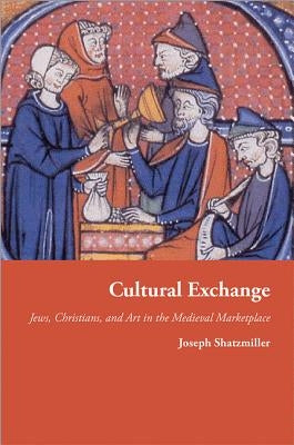 Cultural Exchange: Jews, Christians, and Art in the Medieval Marketplace by Shatzmiller, Joseph