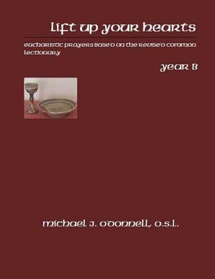 Lift Up Your Hearts Year B: Eucharistic Prayers Based on the Revised Common Lectionary by O'Donnell O. S. L., Michael J.