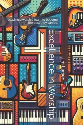 Excellence in Worship: Leading a worship team to become the best they can be. by Larsen, Jim R.