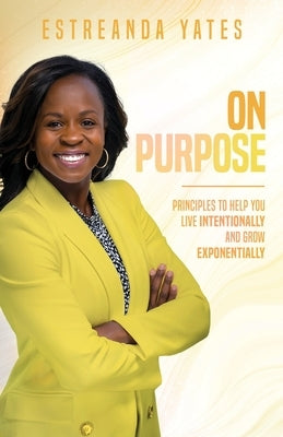 On Purpose: Principles to Help You Live Intentionally and Grow Exponentially by Yates, Estreanda