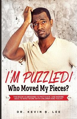 I'M PUZZLED! Who Moved My Pieces?: This Book is Designed to Motivate and Inspire Adults Who Work with Children and Youth by Lee, Kevin B.
