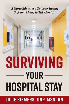 Surviving Your Hospital Stay: A Nurse Educator's Guide to Staying Safe and Living to Tell About It by Siemers Dnp