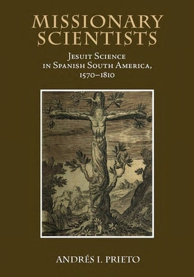 Missionary Scientists: Jesuit Science in Spanish South America, 1570-1810 by Prieto, Andres I.