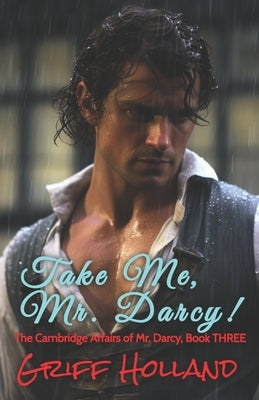 Take Me, Mr. Darcy!: The Cambridge Affairs of Mr. Darcy, Book THREE by Holland, Griff