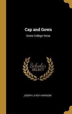 Cap and Gown: Some College Verse by La Roy Harrison, Joseph