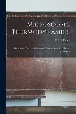 Microscopic Thermodynamics; the Kinetic Theory and Statistical Thermodynamics of Dilute Gas Systems by Pierce, Felix J.