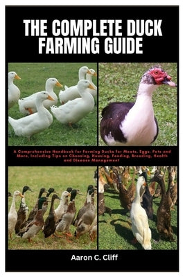 The Complete Duck Farming Guide: A Comprehensive Handbook for Farming Ducks for Meats, Eggs, Pets and More, Including Tips On Choosing, Housing, Feedi by Clift, Aaron C.