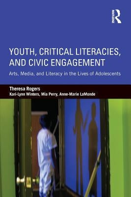 Youth, Critical Literacies, and Civic Engagement: Arts, Media, and Literacy in the Lives of Adolescents by Rogers, Theresa