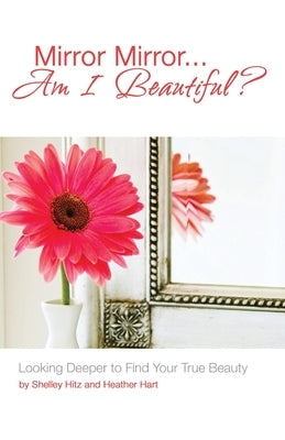 Mirror Mirror...Am I Beautiful?: Looking Deeper to Find Your True Beauty by Hart, Heather