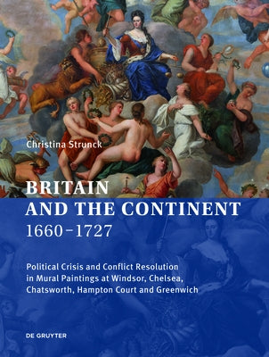 Britain and the Continent 1660‒1727: Political Crisis and Conflict Resolution in Mural Paintings at Windsor, Chelsea, Chatsworth, Hampton Court by Strunck, Christina