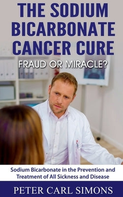 The Sodium Bicarbonate Cancer Cure - Fraud or Miracle? by Carl, Peter
