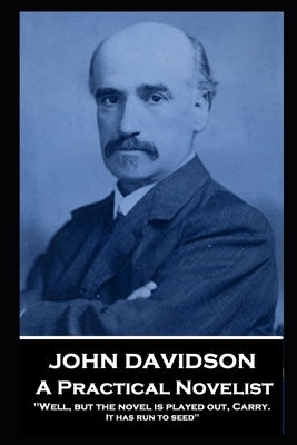 John Davidson - A Practical Novelist: 'Well, but the novel is played out, Carry. It has run to seed'' by Davidson, John