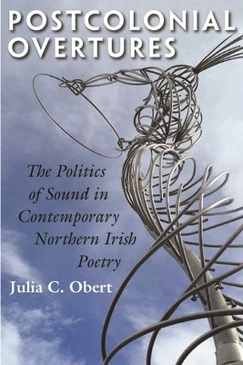 Postcolonial Overtures: The Politics of Sound in Contemporary Northern Irish Poetry by Obert, Julia C.