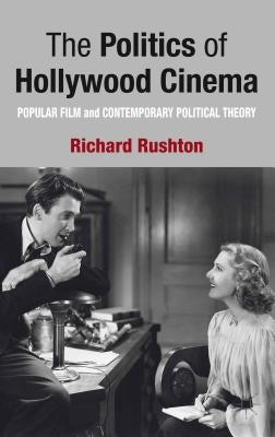 The Politics of Hollywood Cinema: Popular Film and Contemporary Political Theory by Rushton, R.