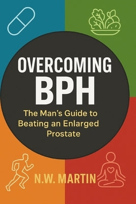 "Overcoming BPH: The Man's Guide to Beating an Enlarged Prostate" "Proven Ways to Shrink Your Prostate, Improve Urine Flow, and Reclaim Your Vitality" by Martin, N. W.