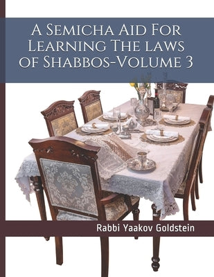 A Semicha Aid For Learning The laws of Shabbos-Volume 3 by Goldstein, Rabbi Yaakov