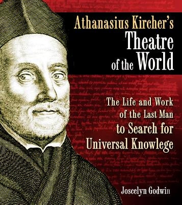 Athanasius Kircher's Theatre of the World: The Life and Work of the Last Man to Search for Universal Knowledge by Godwin, Joscelyn