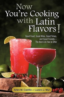 Now You're Cooking with Latin Flavors!: Good Food, Good Wine, Good Times, and Good Friends-The Best Life Has to Offer by Castillo, Arlen M.