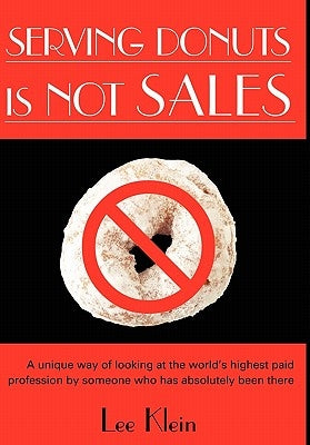 Serving Donuts Is Not Sales: A Unique Way of Looking at the World's Highest Paid Profession by Someone Who Has Absolutely Been There by Klein, Lee