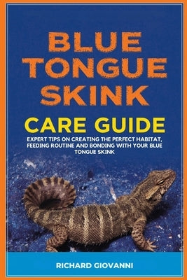 Blue Tongue Skink Care Guide: Expert Tips On Creating The Perfect Habitat, Feeding Routine And Bonding With Your Blue Tongue Skink by Giovanni, Richard