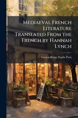 Mediaeval French Literature Translated From the French by Hannah Lynch by Paris, Gaston Bruno Paulin
