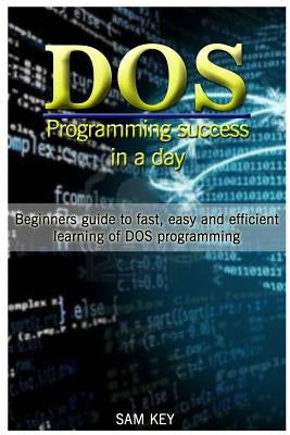 DOS Programming Success in a Day: Beginners Guide to Fast, Easy and Efficient Learning of DOS Programming by Key, Sam