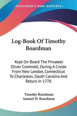 Log-Book Of Timothy Boardman: Kept On Board The Privateer Oliver Cromwell, During A Cruise From New London, Connecticut To Charleston, South Carolin by Boardman, Timothy