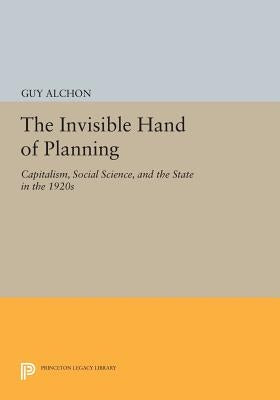 The Invisible Hand of Planning: Capitalism, Social Science, and the State in the 1920s by Alchon, Guy