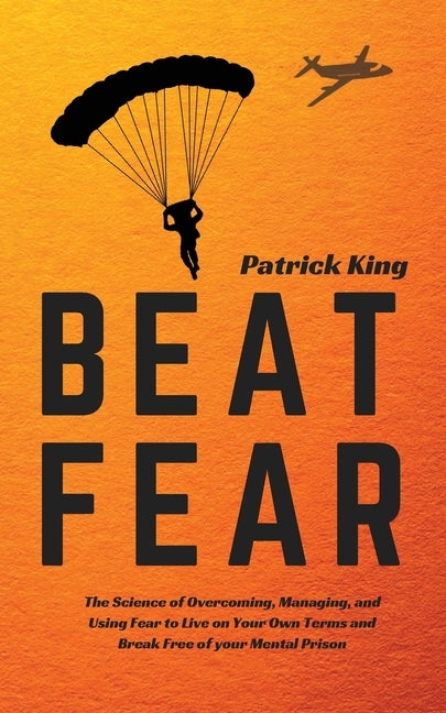 Beat Fear: The Science of Overcoming, Managing, and Using Fear to Live on Your Own Terms and Break Free of your Mental Prison by King, Patrick