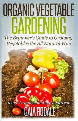 Organic Vegetable Gardening: The Beginners Guide to Growing Vegetables the All Natural Way by Rodale, Gaia