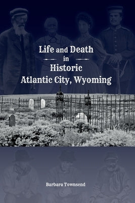 Life and Death in Historic Atlantic City, Wyoming by Townsend, Barbara